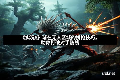 《实况8》球在无人区域的拼抢技巧，助你打破对手防线