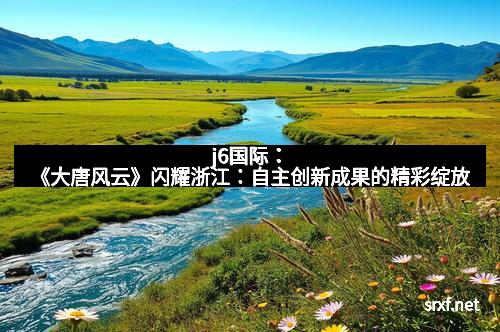 j6国际：《大唐风云》闪耀浙江：自主创新成果的精彩绽放